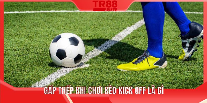 Gấp thếp khi chơi kèo kick off là gì
